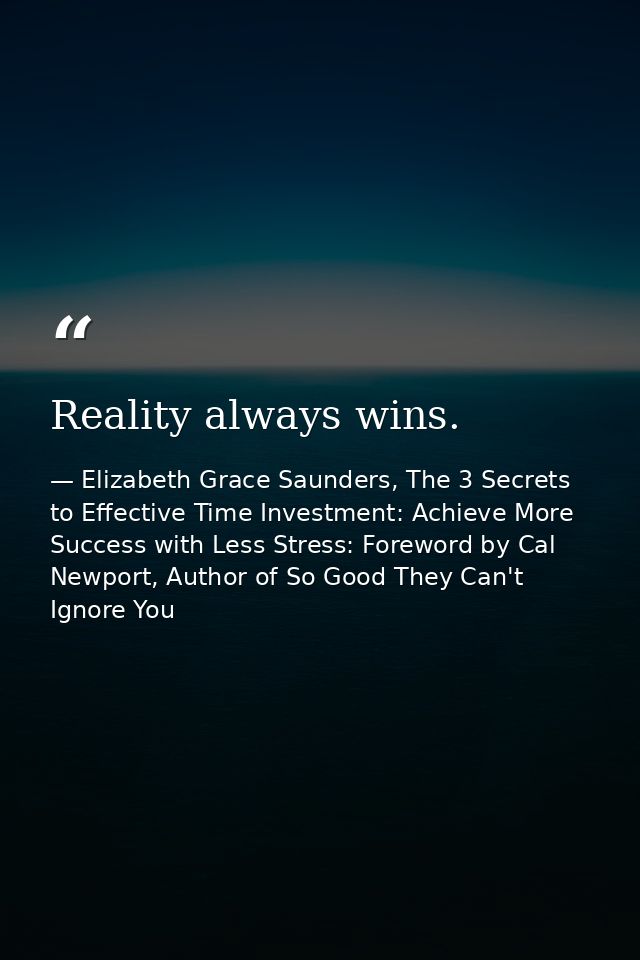 Reality always wins. — Elizabeth Grace Saunders, The 3 Secrets to Effective Time Investment: Achieve More Success with Less Stress: Foreword by Cal Newport, Author of So Good They Can't Ignore You