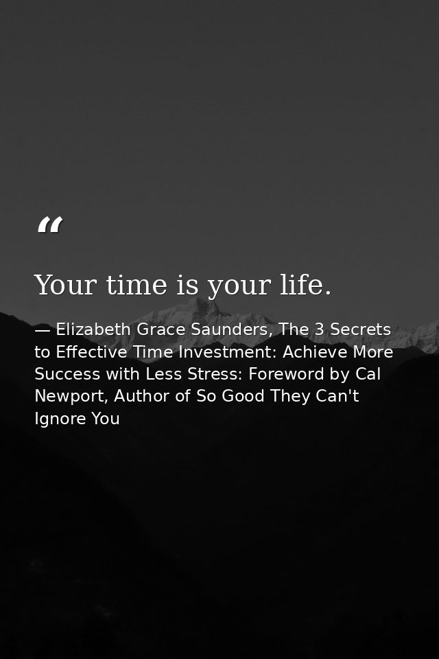 Your time is your life. — Elizabeth Grace Saunders, The 3 Secrets to Effective Time Investment: Achieve More Success with Less Stress: Foreword by Cal Newport, Author of So Good They Can't Ignore You