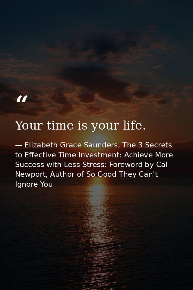 Your time is your life. — Elizabeth Grace Saunders, The 3 Secrets to Effective Time Investment: Achieve More Success with Less Stress: Foreword by Cal Newport, Author of So Good They Can't Ignore You