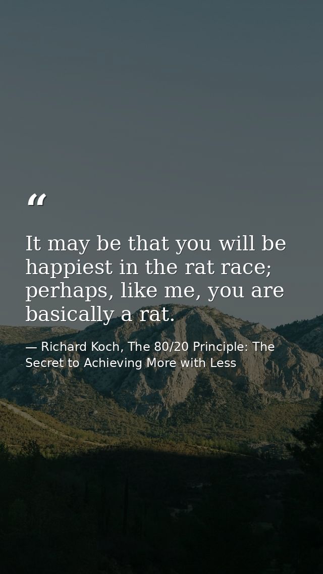 It may be that you will be happiest in the rat race; perhaps, like me, you are basically a rat. — Richard Koch, The 80/20 Principle: The Secret to Achieving More with Less
