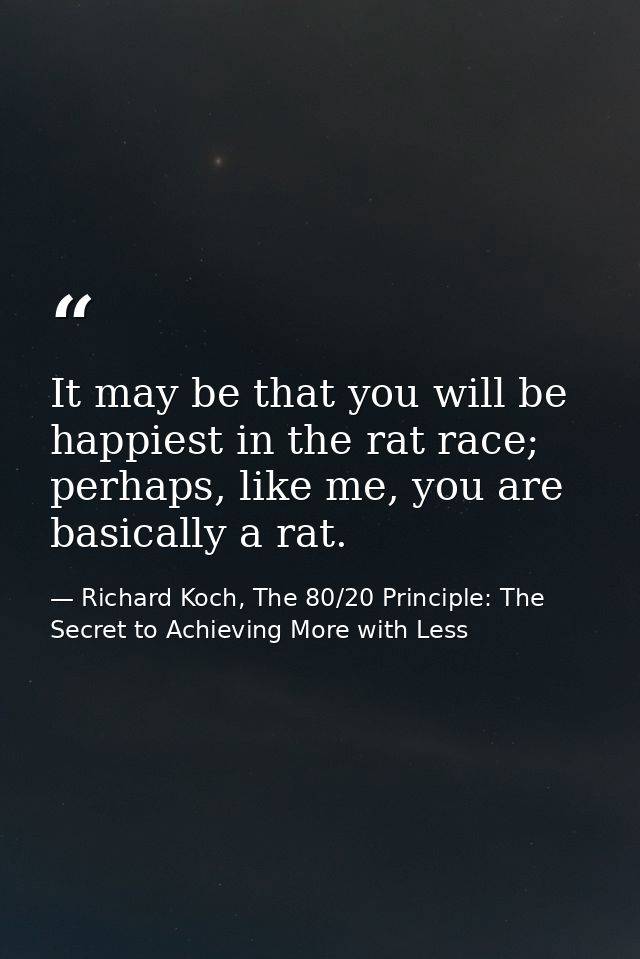 It may be that you will be happiest in the rat race; perhaps, like me, you are basically a rat. — Richard Koch, The 80/20 Principle: The Secret to Achieving More with Less