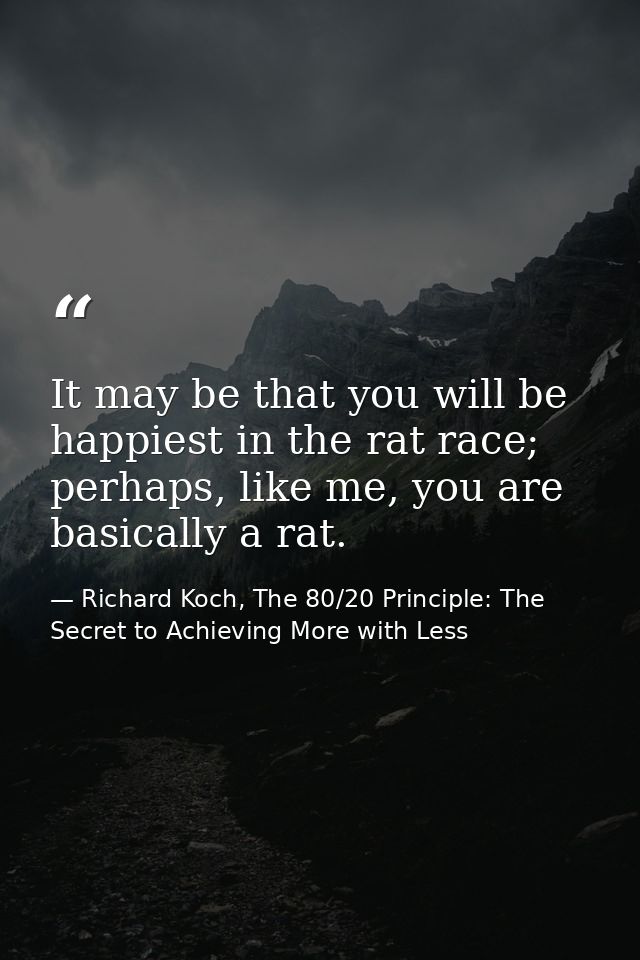 It may be that you will be happiest in the rat race; perhaps, like me, you are basically a rat. — Richard Koch, The 80/20 Principle: The Secret to Achieving More with Less