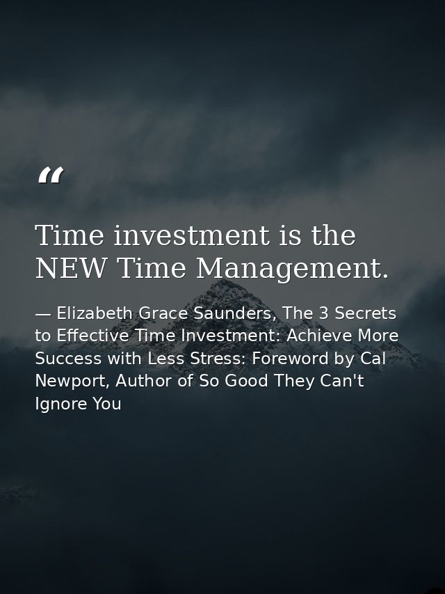 Time investment is the NEW Time Management. — Elizabeth Grace Saunders, The 3 Secrets to Effective Time Investment: Achieve More Success with Less Stress: Foreword by Cal Newport, Author of So Good They Can't Ignore You