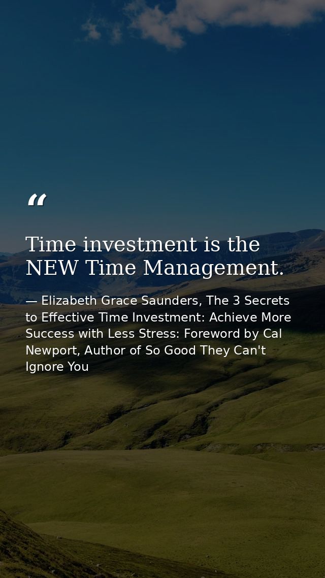 Time investment is the NEW Time Management. — Elizabeth Grace Saunders, The 3 Secrets to Effective Time Investment: Achieve More Success with Less Stress: Foreword by Cal Newport, Author of So Good They Can't Ignore You