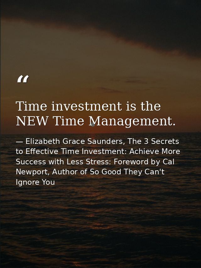 Time investment is the NEW Time Management. — Elizabeth Grace Saunders, The 3 Secrets to Effective Time Investment: Achieve More Success with Less Stress: Foreword by Cal Newport, Author of So Good They Can't Ignore You