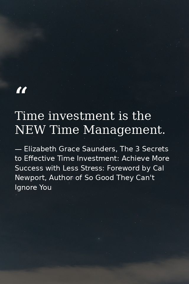 Time investment is the NEW Time Management. — Elizabeth Grace Saunders, The 3 Secrets to Effective Time Investment: Achieve More Success with Less Stress: Foreword by Cal Newport, Author of So Good They Can't Ignore You