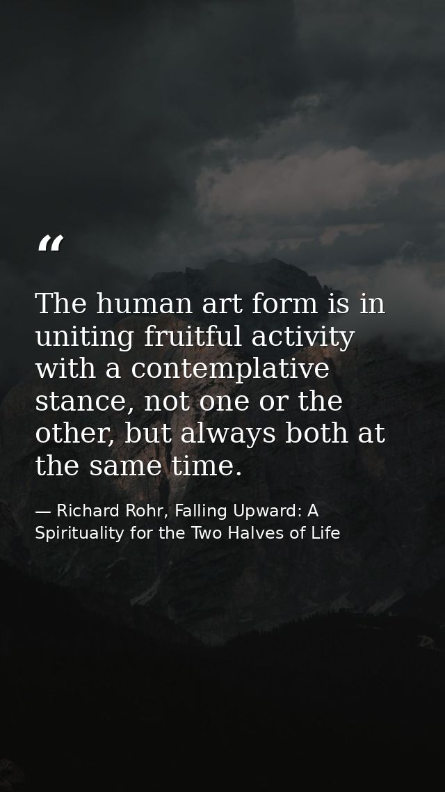 The human art form is in uniting fruitful activity with a contemplative stance, not one or the other, but always both at — Richard Rohr, Falling Upward: A Spirituality for the Two Halves of Life