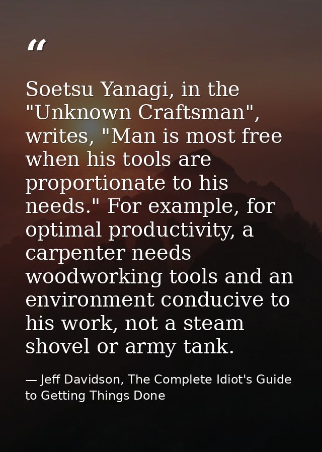 Soetsu Yanagi, in the "Unknown Craftsman", writes, "Man is most free when his tools are proportionate to his needs." For — Jeff Davidson, The Complete Idiot's Guide to Getting Things Done