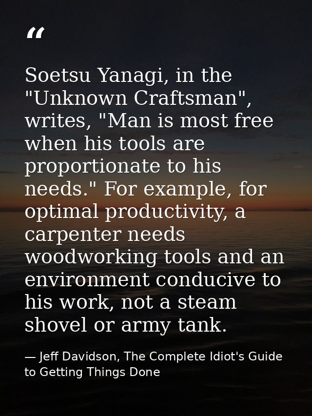 Soetsu Yanagi, in the "Unknown Craftsman", writes, "Man is most free when his tools are proportionate to his needs." For — Jeff Davidson, The Complete Idiot's Guide to Getting Things Done