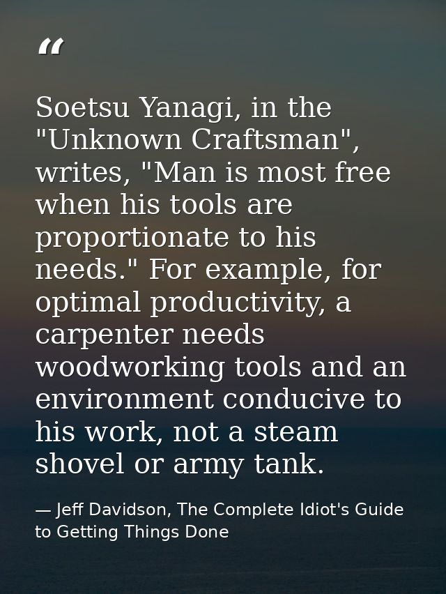 Soetsu Yanagi, in the "Unknown Craftsman", writes, "Man is most free when his tools are proportionate to his needs." For — Jeff Davidson, The Complete Idiot's Guide to Getting Things Done