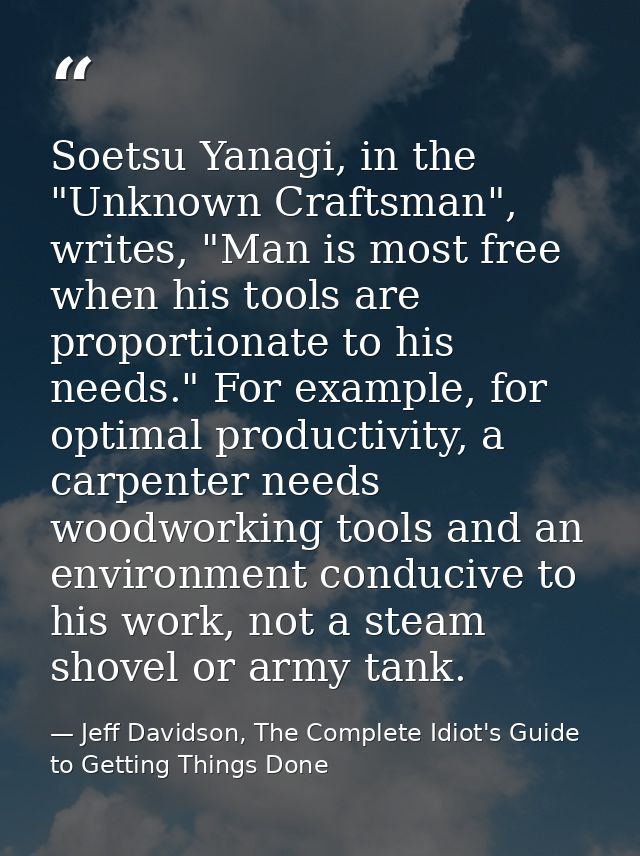 Soetsu Yanagi, in the "Unknown Craftsman", writes, "Man is most free when his tools are proportionate to his needs." For — Jeff Davidson, The Complete Idiot's Guide to Getting Things Done