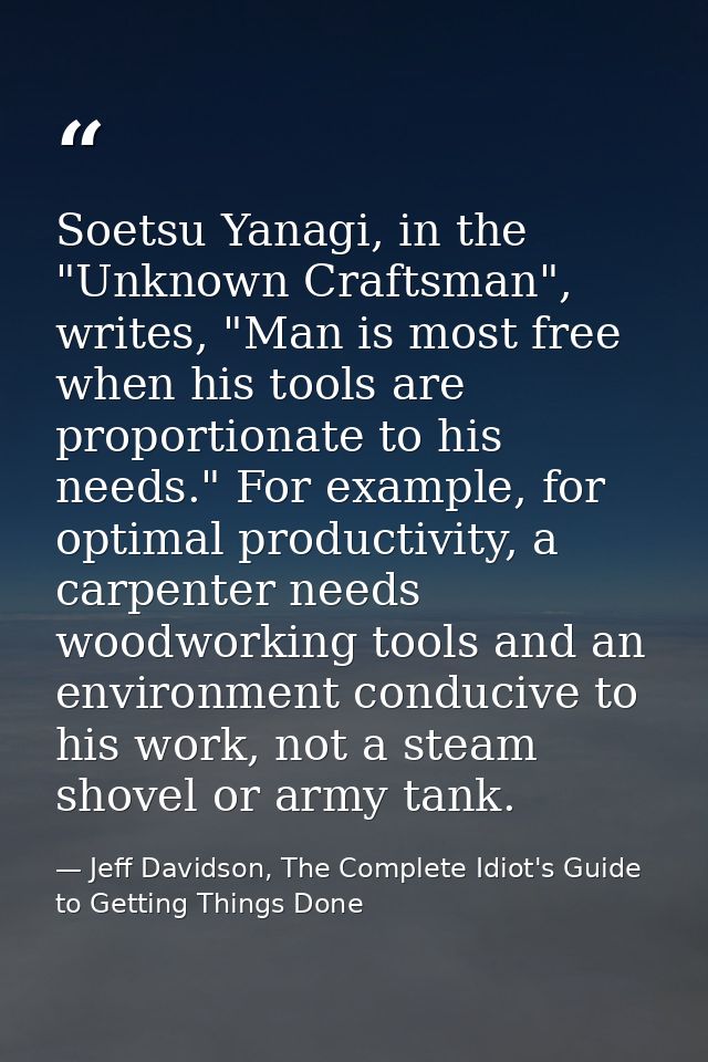 Soetsu Yanagi, in the "Unknown Craftsman", writes, "Man is most free when his tools are proportionate to his needs." For — Jeff Davidson, The Complete Idiot's Guide to Getting Things Done