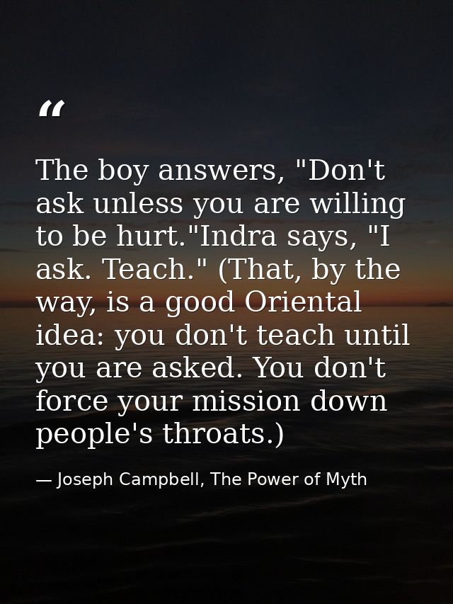 The boy answers, "Don't ask unless you are willing to be hurt."Indra says, "I ask. Teach." (That, by the way, is a good  — Joseph Campbell, The Power of Myth
