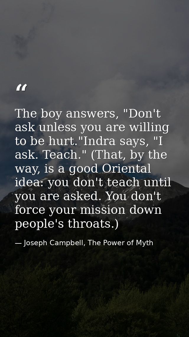 The boy answers, "Don't ask unless you are willing to be hurt."Indra says, "I ask. Teach." (That, by the way, is a good  — Joseph Campbell, The Power of Myth