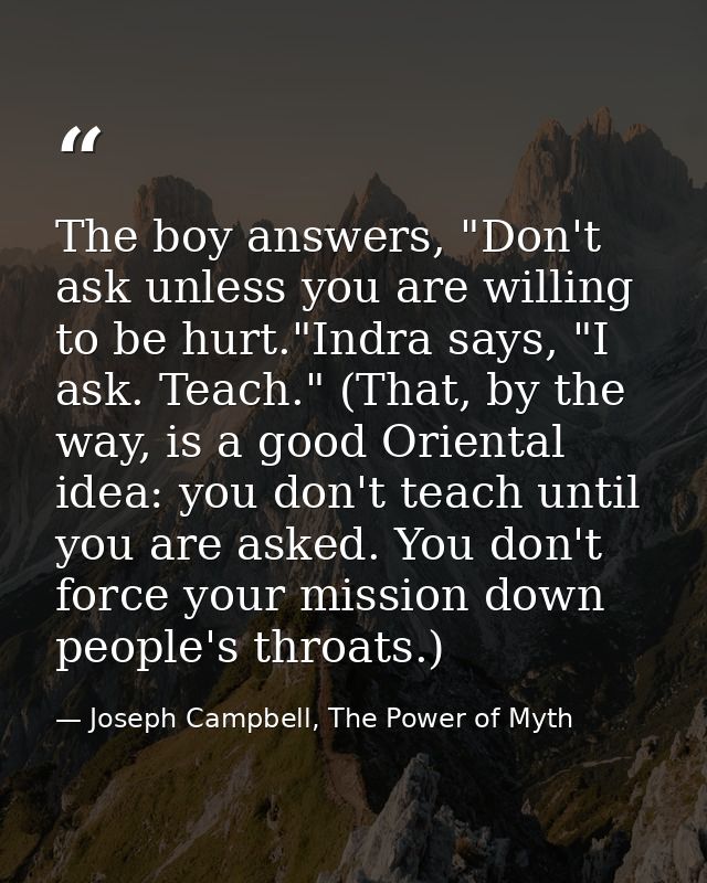 The boy answers, "Don't ask unless you are willing to be hurt."Indra says, "I ask. Teach." (That, by the way, is a good  — Joseph Campbell, The Power of Myth