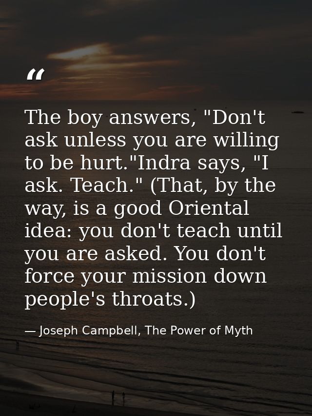 The boy answers, "Don't ask unless you are willing to be hurt."Indra says, "I ask. Teach." (That, by the way, is a good  — Joseph Campbell, The Power of Myth