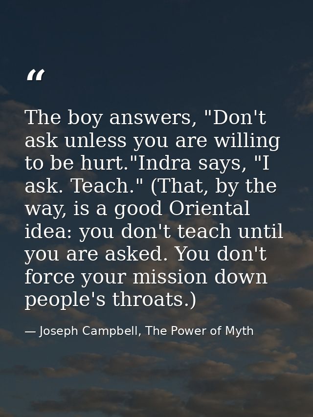 The boy answers, "Don't ask unless you are willing to be hurt."Indra says, "I ask. Teach." (That, by the way, is a good  — Joseph Campbell, The Power of Myth