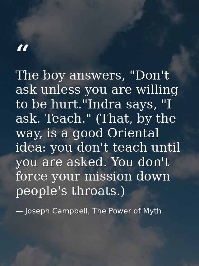 The boy answers, "Don't ask unless you are willing to be hurt."Indra says, "I ask. Teach." (That, by the way, is a good  — Joseph Campbell, The Power of Myth