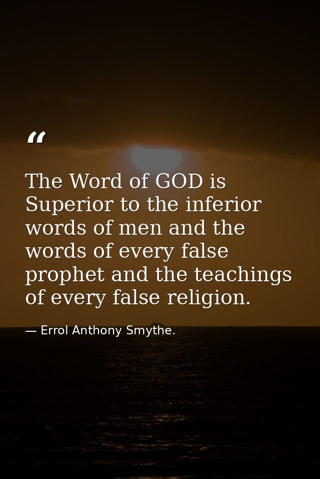 The Word of GOD is Superior to the inferior words of men and the words of every false prophet and the teachings of every — Errol Anthony Smythe.