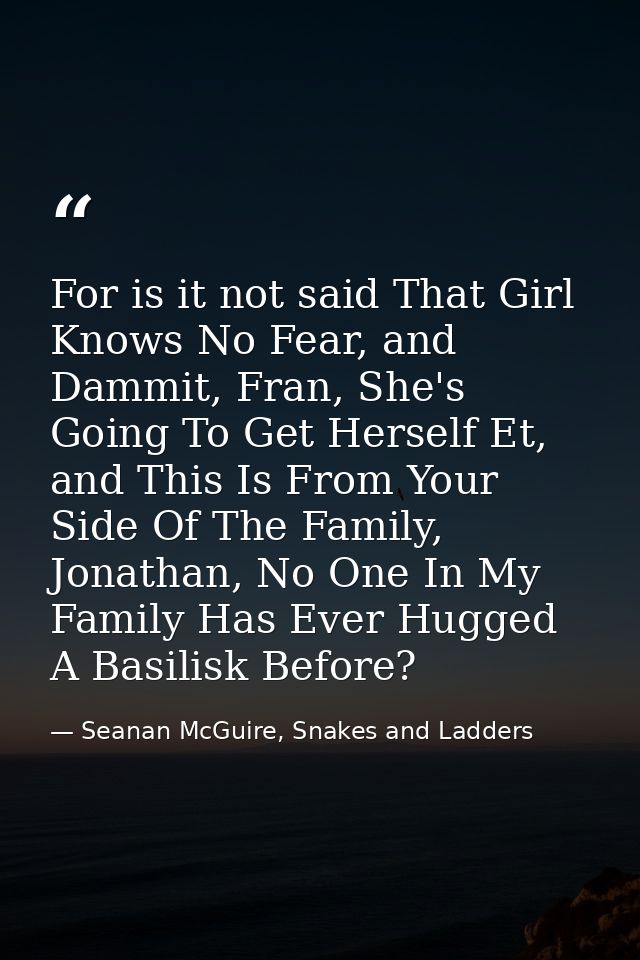 For is it not said That Girl Knows No Fear, and Dammit, Fran, She's Going To Get Herself Et, and This Is From Your Side  — Seanan McGuire, Snakes and Ladders