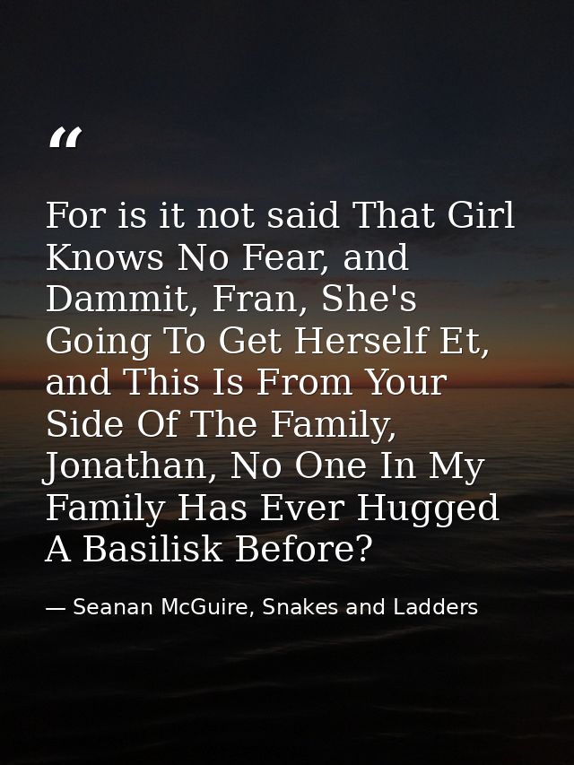 For is it not said That Girl Knows No Fear, and Dammit, Fran, She's Going To Get Herself Et, and This Is From Your Side  — Seanan McGuire, Snakes and Ladders