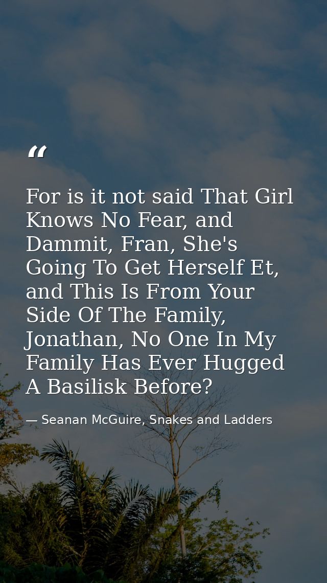 For is it not said That Girl Knows No Fear, and Dammit, Fran, She's Going To Get Herself Et, and This Is From Your Side  — Seanan McGuire, Snakes and Ladders