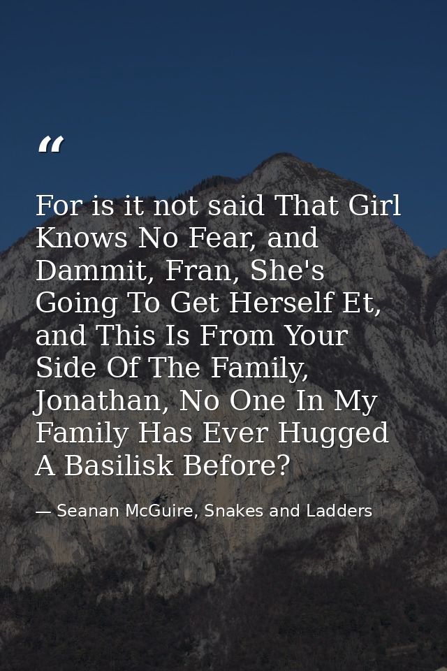 For is it not said That Girl Knows No Fear, and Dammit, Fran, She's Going To Get Herself Et, and This Is From Your Side  — Seanan McGuire, Snakes and Ladders