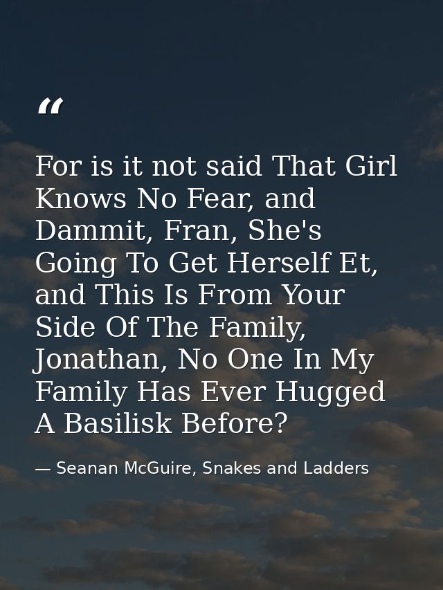 For is it not said That Girl Knows No Fear, and Dammit, Fran, She's Going To Get Herself Et, and This Is From Your Side  — Seanan McGuire, Snakes and Ladders