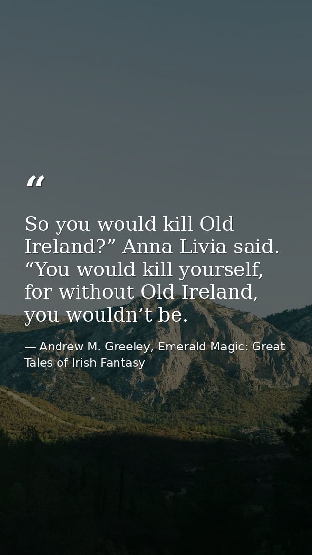 So you would kill Old Ireland?” Anna Livia said. “You would kill yourself, for without Old Ireland, you wouldn’t be. — Andrew M. Greeley, Emerald Magic: Great Tales of Irish Fantasy
