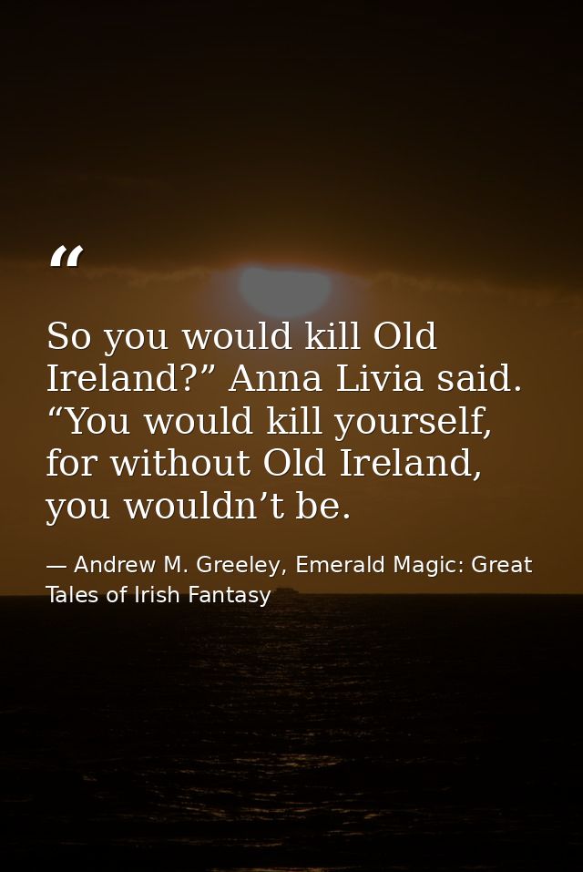 So you would kill Old Ireland?” Anna Livia said. “You would kill yourself, for without Old Ireland, you wouldn’t be. — Andrew M. Greeley, Emerald Magic: Great Tales of Irish Fantasy