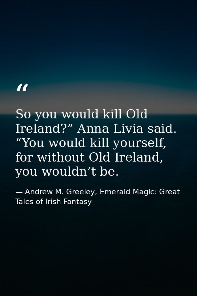 So you would kill Old Ireland?” Anna Livia said. “You would kill yourself, for without Old Ireland, you wouldn’t be. — Andrew M. Greeley, Emerald Magic: Great Tales of Irish Fantasy
