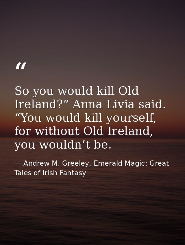 So you would kill Old Ireland?” Anna Livia said. “You would kill yourself, for without Old Ireland, you wouldn’t be. — Andrew M. Greeley, Emerald Magic: Great Tales of Irish Fantasy