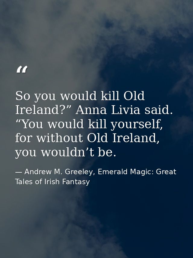 So you would kill Old Ireland?” Anna Livia said. “You would kill yourself, for without Old Ireland, you wouldn’t be. — Andrew M. Greeley, Emerald Magic: Great Tales of Irish Fantasy