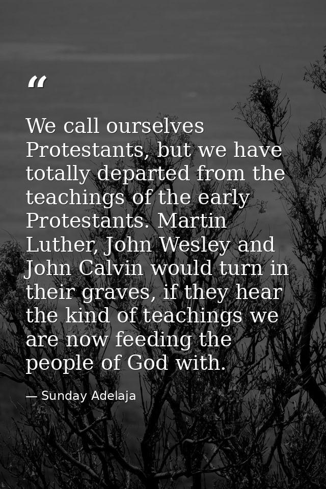 We call ourselves Protestants, but we have totally departed from the teachings of the early Protestants. Martin Luther,  — Sunday Adelaja