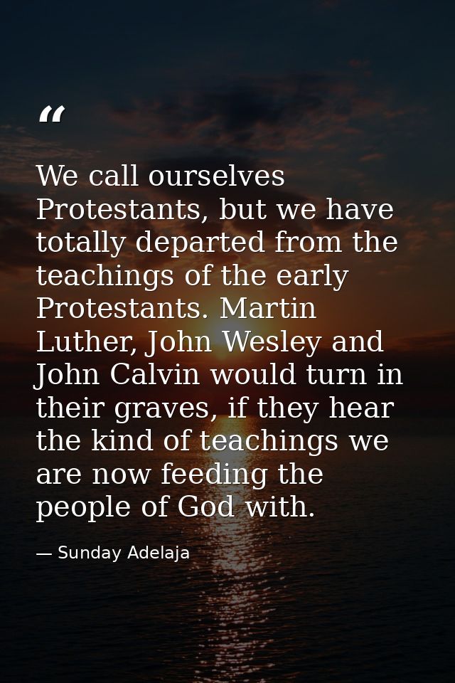 We call ourselves Protestants, but we have totally departed from the teachings of the early Protestants. Martin Luther,  — Sunday Adelaja