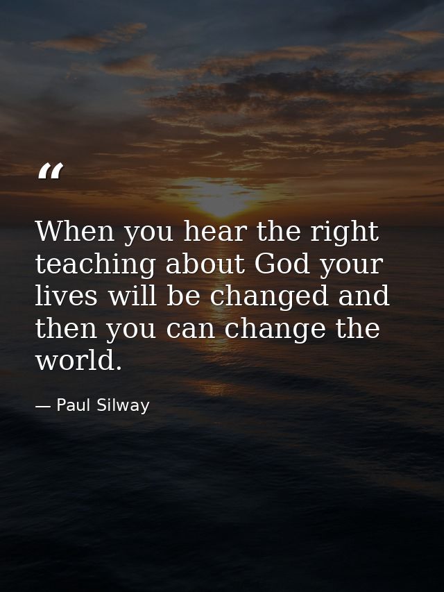 When you hear the right teaching about God your lives will be changed and then you can change the world. — Paul Silway