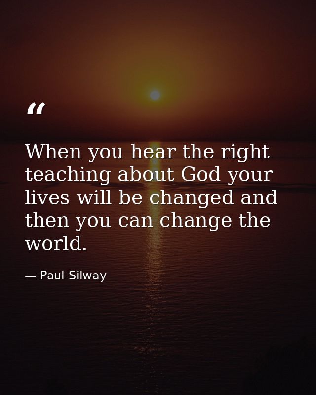When you hear the right teaching about God your lives will be changed and then you can change the world. — Paul Silway