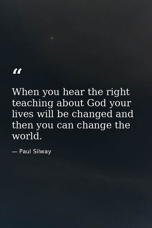 When you hear the right teaching about God your lives will be changed and then you can change the world. — Paul Silway
