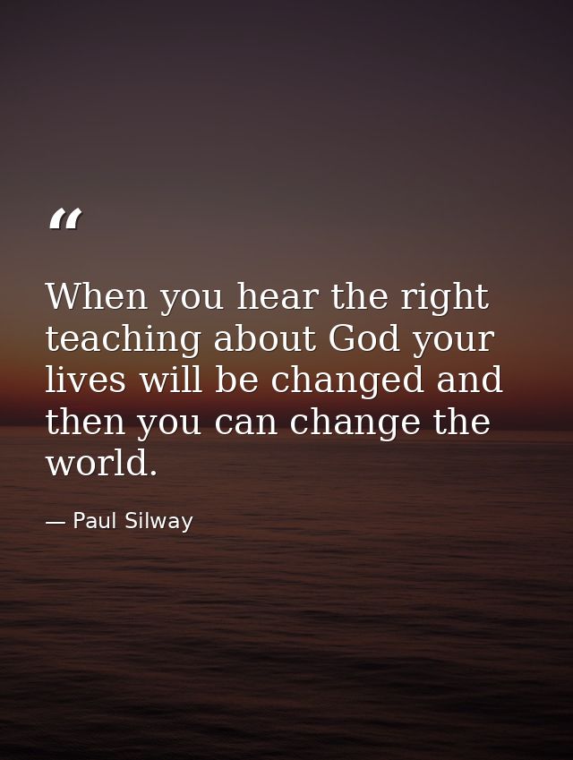 When you hear the right teaching about God your lives will be changed and then you can change the world. — Paul Silway