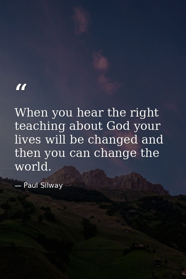 When you hear the right teaching about God your lives will be changed and then you can change the world. — Paul Silway