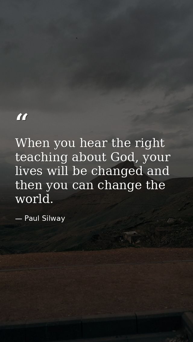 When you hear the right teaching about God, your lives will be changed and then you can change the world. — Paul Silway