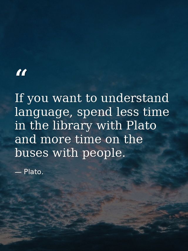 If you want to understand language, spend less time in the library with Plato and more time on the buses with people. — Plato.