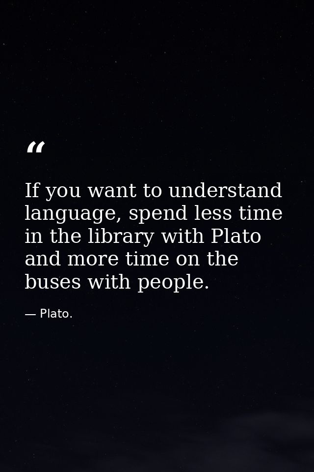 If you want to understand language, spend less time in the library with Plato and more time on the buses with people. — Plato.
