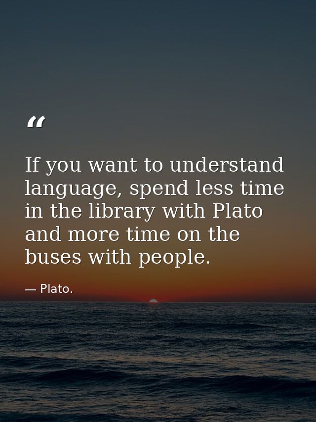 If you want to understand language, spend less time in the library with Plato and more time on the buses with people. — Plato.