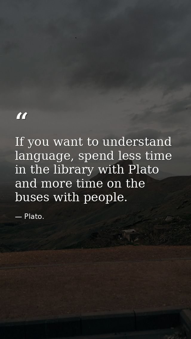 If you want to understand language, spend less time in the library with Plato and more time on the buses with people. — Plato.