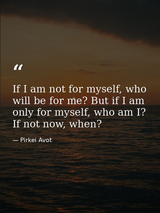 If I am not for myself, who will be for me? But if I am only for myself, who am I? If not now, when? — Pirkei Avot