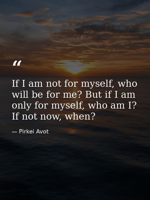 If I am not for myself, who will be for me? But if I am only for myself, who am I? If not now, when? — Pirkei Avot