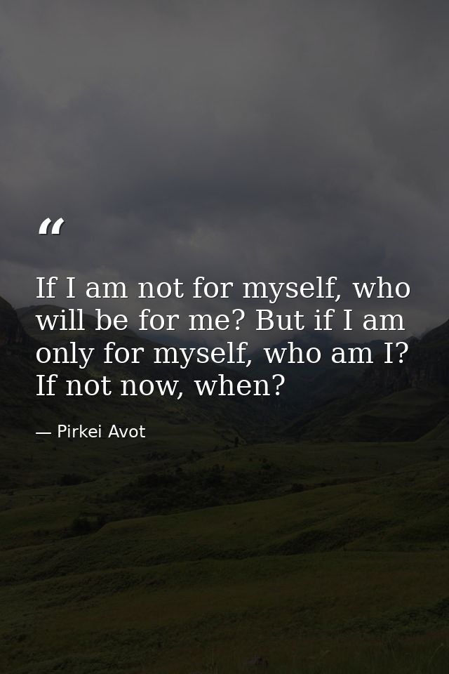 If I am not for myself, who will be for me? But if I am only for myself, who am I? If not now, when? — Pirkei Avot