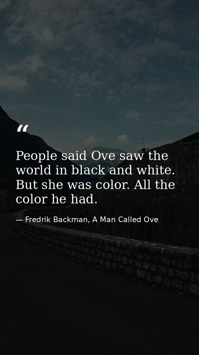 People said Ove saw the world in black and white. But she was color. All the color he had. — Fredrik Backman, A Man Called Ove