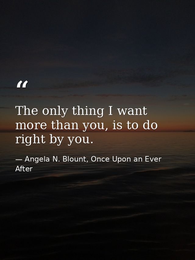 The only thing I want more than you, is to do right by you. — Angela N. Blount, Once Upon an Ever After